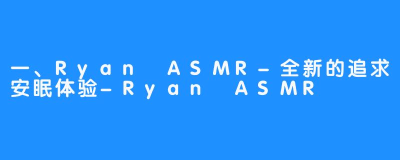 一、Ryan ASMR-全新的追求安眠体验-Ryan ASMR