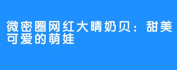 微密圈网红大晴奶贝：甜美可爱的萌娃