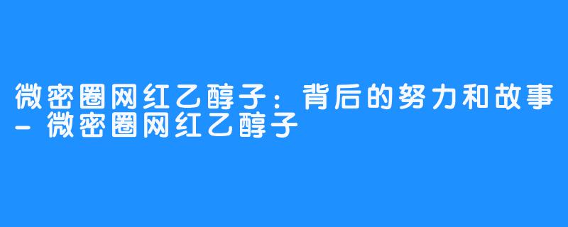 微密圈网红乙醇子：背后的努力和故事-微密圈网红乙醇子