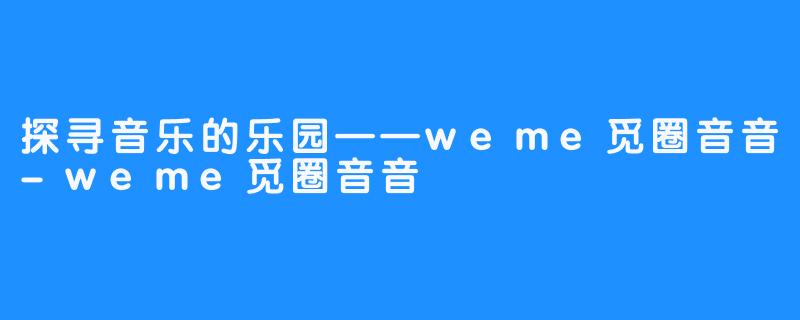 探寻音乐的乐园——weme觅圈音音-weme觅圈音音