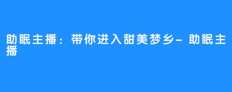 助眠主播：带你进入甜美梦乡-助眠主播