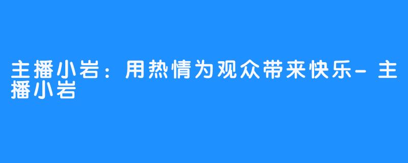 主播小岩：用热情为观众带来快乐-主播小岩