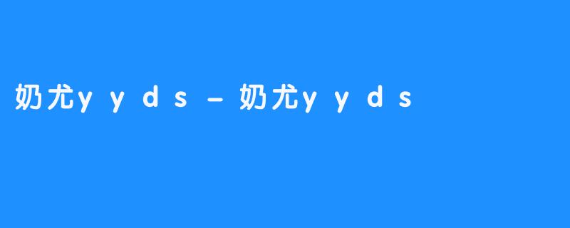 奶尤yyds-奶尤yyds