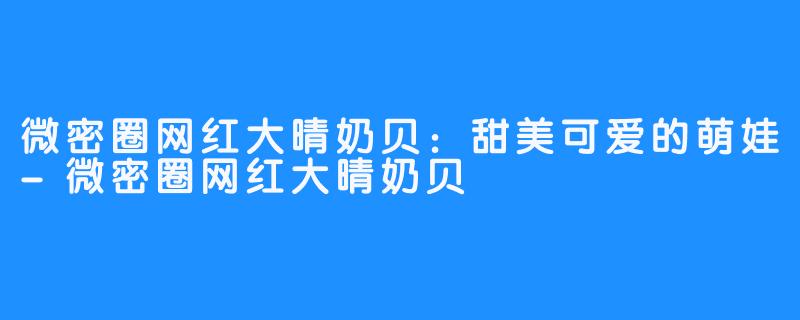 微密圈网红大晴奶贝：甜美可爱的萌娃-微密圈网红大晴奶贝