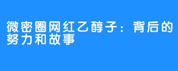 微密圈网红乙醇子：背后的努力和故事