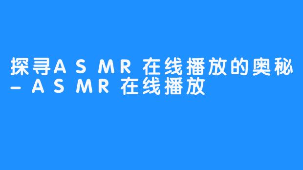 探寻ASMR在线播放的奥秘-ASMR在线播放