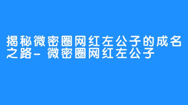 揭秘微密圈网红左公子的成名之路-微密圈网红左公子