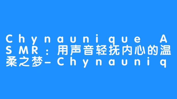 Chynaunique ASMR：用声音轻抚内心的温柔之梦-Chynaunique ASMR