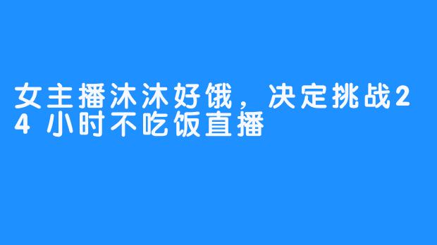 女主播沐沐好饿，决定挑战24小时不吃饭直播