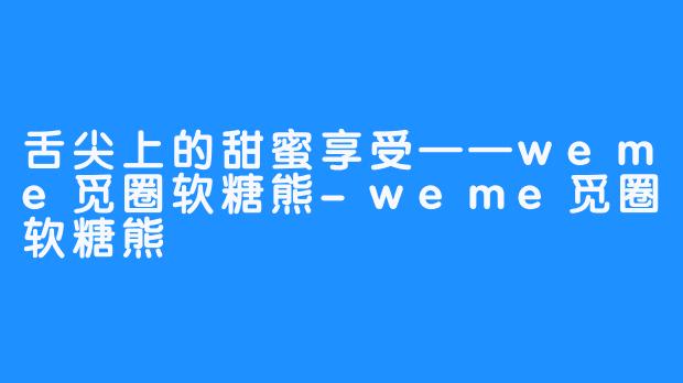 舌尖上的甜蜜享受——weme觅圈软糖熊-weme觅圈软糖熊