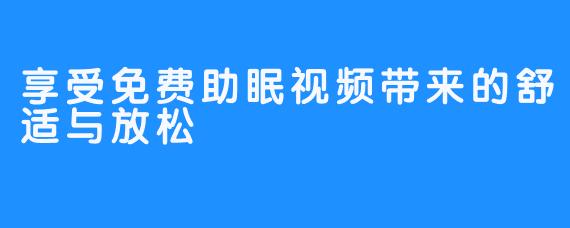 享受免费助眠视频带来的舒适与放松