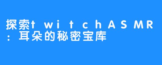 探索twitchASMR：耳朵的秘密宝库