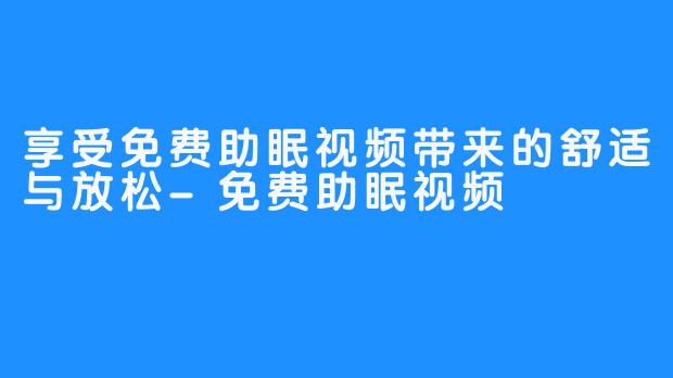 享受免费助眠视频带来的舒适与放松-免费助眠视频