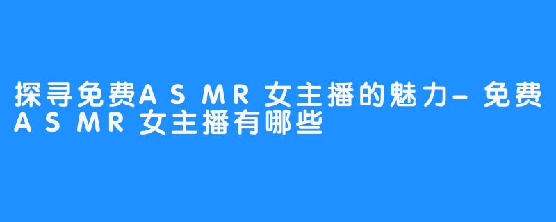 探寻免费ASMR女主播的魅力-免费ASMR女主播有哪些