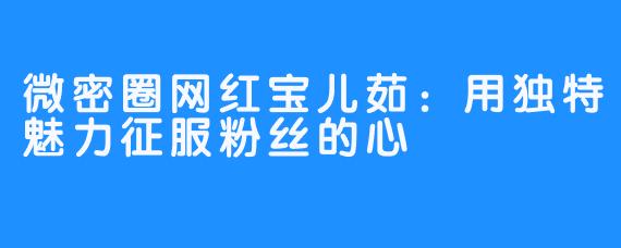 微密圈网红宝儿茹：用独特魅力征服粉丝的心