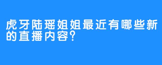 虎牙陆瑶姐姐最近有哪些新的直播内容？