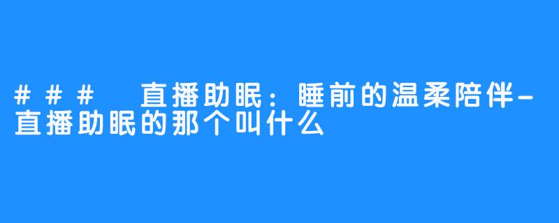 ### 直播助眠：睡前的温柔陪伴-直播助眠的那个叫什么