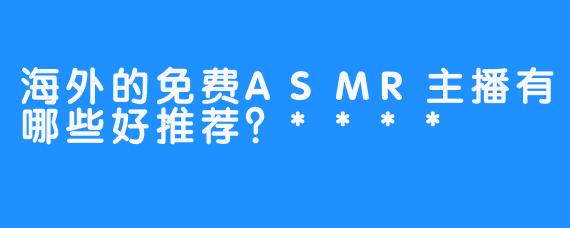 海外的免费ASMR主播有哪些好推荐？****