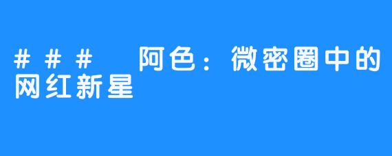 ### 阿色：微密圈中的网红新星