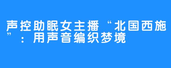 声控助眠女主播“北国西施”：用声音编织梦境