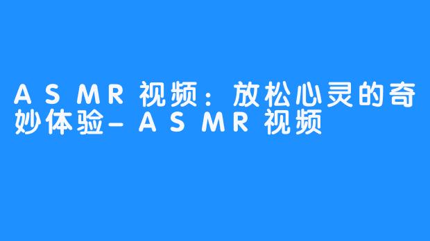 ASMR视频：放松心灵的奇妙体验-ASMR视频