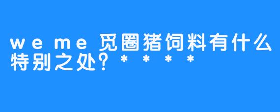 weme觅圈猪饲料有什么特别之处？****