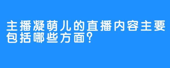 主播凝萌儿的直播内容主要包括哪些方面？