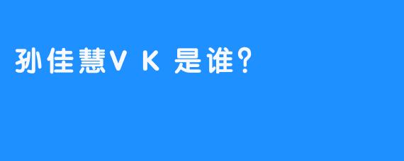 孙佳慧VK是谁？