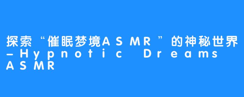 探索“催眠梦境ASMR”的神秘世界-Hypnotic Dreams ASMR