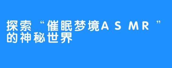 探索“催眠梦境ASMR”的神秘世界