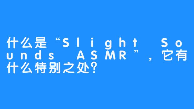 什么是“Slight Sounds ASMR”，它有什么特别之处？