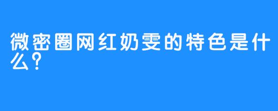 微密圈网红奶雯的特色是什么？