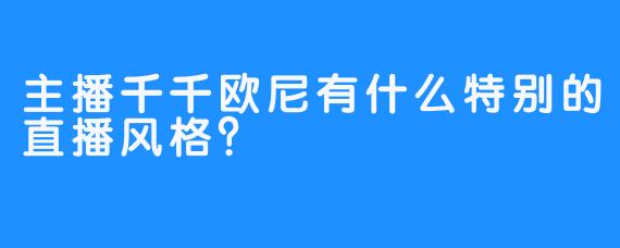 主播千千欧尼有什么特别的直播风格？