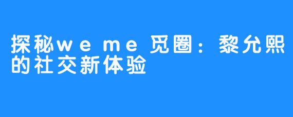 探秘weme觅圈：黎允熙的社交新体验