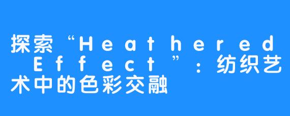 探索“Heathered Effect”：纺织艺术中的色彩交融