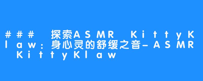 ### 探索ASMR KittyKlaw：身心灵的舒缓之音-ASMR KittyKlaw