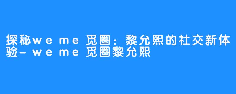 探秘weme觅圈：黎允熙的社交新体验-weme觅圈黎允熙