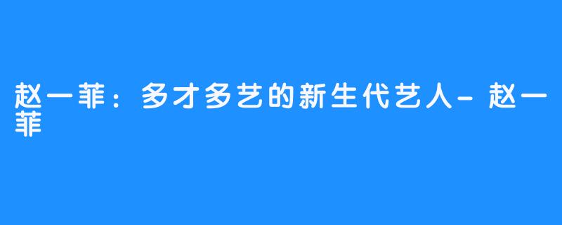 赵一菲：多才多艺的新生代艺人-赵一菲