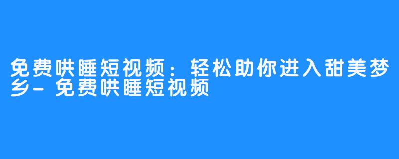 免费哄睡短视频：轻松助你进入甜美梦乡-免费哄睡短视频