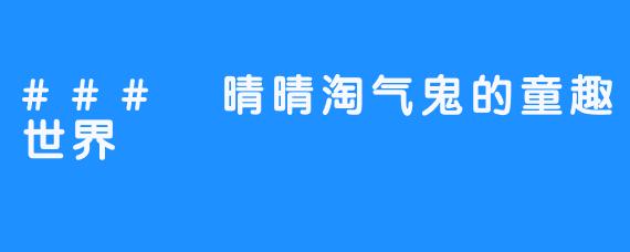 ### 晴晴淘气鬼的童趣世界