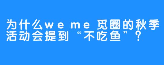 为什么weme觅圈的秋季活动会提到“不吃鱼”？