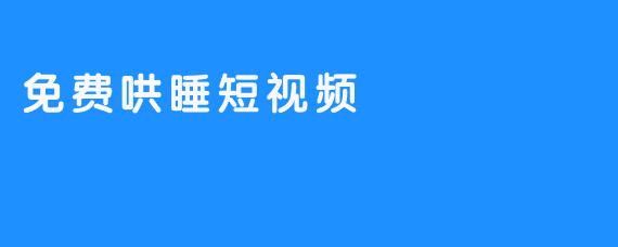 免费哄睡短视频：轻松助你进入甜美梦乡