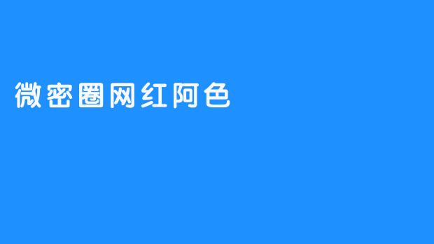 ### 阿色：微密圈中的网红新星