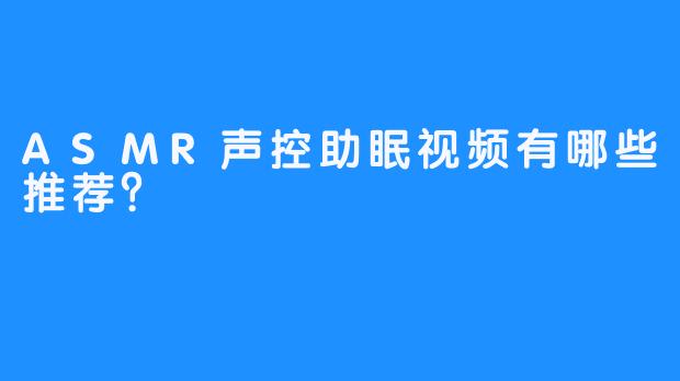 ASMR声控助眠视频有哪些推荐？