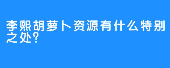 李熙胡萝卜资源有什么特别之处？