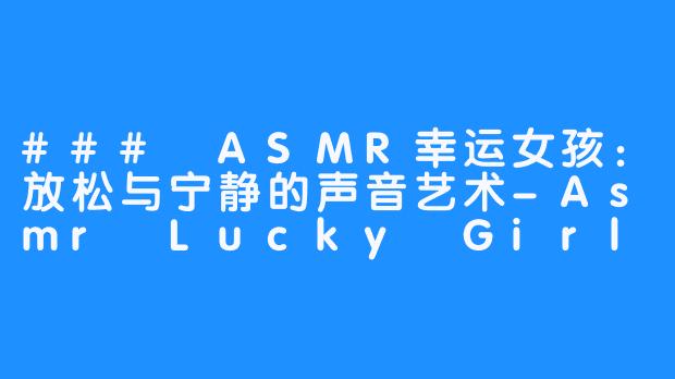 ### ASMR幸运女孩：放松与宁静的声音艺术-Asmr Lucky Girl