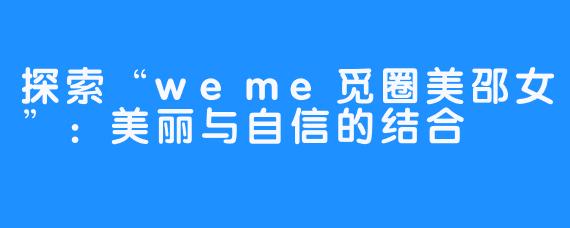 探索“weme觅圈美邵女”：美丽与自信的结合