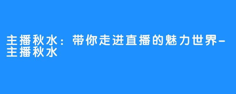 主播秋水：带你走进直播的魅力世界-主播秋水