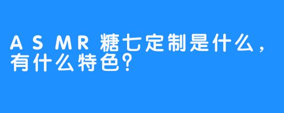 ASMR糖七定制是什么，有什么特色？