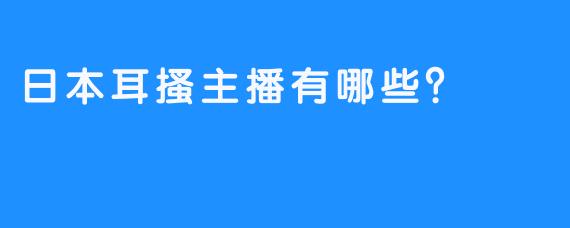 日本耳搔主播有哪些？